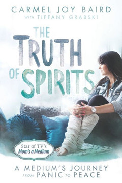 The Truth Of Spirits: A Medium's Journey From Panic To Peace The Truth Of Spirits: A Medium's Journey From Panic To Peace