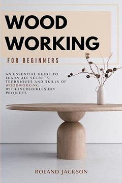 Woodworking for Beginners : An Essential Guide to Learn All Secrets, Techniques and Skills of Woodworking with Incredible DIY Projects.
