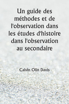 Un guide des mEthodes et de l'observation dans les Etudes d'histoire dans l'observation au secondaire (French Edition)