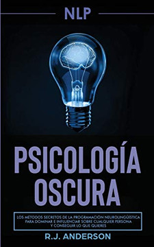 Pnl: Psicología Oscura - Los Métodos Secretos De La Programación Neurolingüística Para Dominar E Influenciar Sobre Cualquier Persona Y Conseguir Lo Que Quieres (Spanish Edition) - 9781953036124