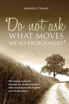 Do Not Ask What Moves Me So Profoundly: The ballad poetry of Annette von Droste-Hülshoff, with translations into English and introductions