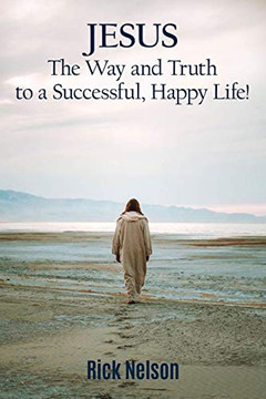 Jesus the Way and Truth to a Successful Happy Life!: Jesus: Four Steps that Lead to Peace, Joy, True Success, and Happiness. Jesus the Way and Truth to a Successful Happy Life!: Jesus: Four Steps that Lead to Peace, Joy, True Success, and Happiness.
