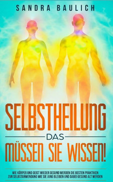Selbstheilung - Das Müssen Sie Wissen! : Wie Körper Und Geist Wieder Gesund Werden --- Die Besten Praktiken Zur Selbstanwendung --- Wie Sie Jung Bleiben Und Dabei Gesund Alt Werden