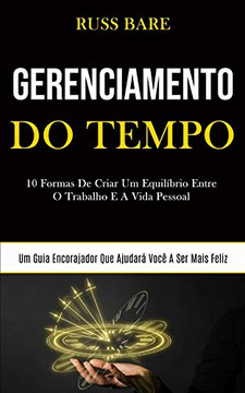 Gerenciamento De Tempo: 10 Formas De Criar Um Equilíbrio Entre O Trabalho E A Vida Pessoal (Um Guia Encorajador Que Ajudará Você A Ser Mais Feliz) (Portuguese Edition)