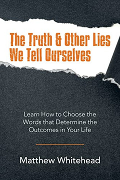 The Truth And Other Lies We Tell Ourselves : Learn How To Choose The Words That Determine The Outcomes In Your Life - 9781982272838