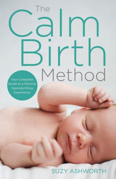 The Calm Birth Method : Your Complete Guide To A Positive Hypnobirthing Experience