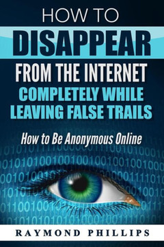 How To Disappear From The Internet Completely While Leaving False Trails: How To Be Anonymous Online
