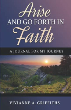 Arise and Go Forth in Faith: a Journal for My Journey Arise and Go Forth in Faith: a Journal for My Journey