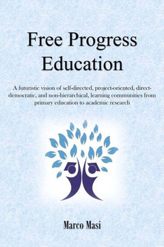 Free Progress Education: A Futuristic Vision Of Self-Directed, Project-Oriented, Direct-Democratic, And Non-Hierarchical, Learning Communities From Primary Education To Academic Research