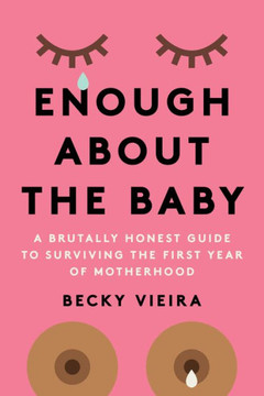Enough About The Baby: A Brutally Honest Guide To Surviving The First Year Of Motherhood