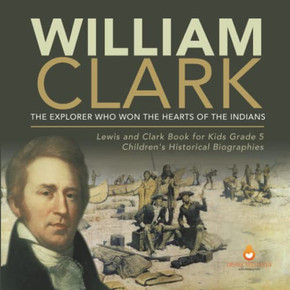 William Clark : The Explorer Who Won The Hearts Of The Indians | Lewis And Clark Book For Kids Grade 5 | Children'S Historical Biographies