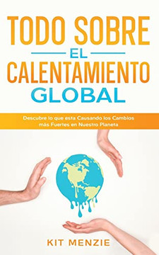Todo Sobre El Calentamiento Global: Descubre Lo Que Esta Causando Los Cambios Más Fuertes En Nuestro Planeta (Spanish Edition)
