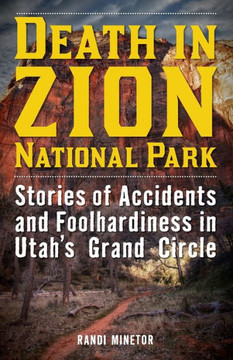 Death In Zion National Park: Stories Of Accidents And Foolhardiness In Utah's Grand Circle