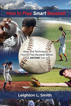 How to Play Smart Baseball: Ideas and Techniques on How to Play Baseball Better That Anyone Can Use