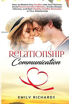 Relationship Communication: How To Resolve Any Conflict With Your Partner, Avoid Communication Mistakes, Create Deeper Intimacy, And Gain Healthy Conflict Resolution In Your Relationship - 9781955883306