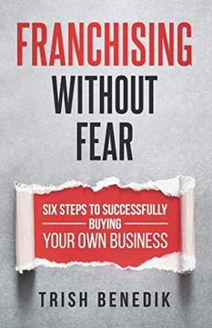 Franchising Without Fear: Six Steps To Successfully Buying Your Own Business