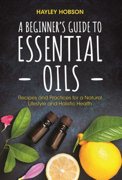 A Beginner's Guide To Essential Oils: Recipes And Practices For A Natural Lifestyle And Holistic Health (Essential Oils Reference Guide, Aromatherapy Book, Homeopathy) - 9781633539440 A Beginner's Guide To Essential Oils: Recipes And Practices For A Natural Lifestyle And Holistic Health (Essential Oils Reference Guide, Aromatherapy Book, Homeopathy) - 9781633539440