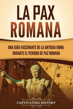 La Pax Romana: Una Guía Fascinante De La Antigua Roma Durante El Periodo De Paz Romana (Spanish Edition)