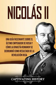 Nicolás II: Una guía fascinante sobre el ·ltimo emperador de Rusia y cómo la dinastía Romanov se derrumbó como resultado de la revolución rusa (Spanish Edition) - 9781637160558