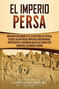 El Imperio Persa: Una guía fascinante de la historia de Persia, desde los antiguos imperios aquem?nida, partenopeo y sasánida hasta las dinastías safávida, afsárida y kayar (Spanish Edition) - 9781637160725