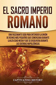 El Sacro Imperio Romano: Una Fascinante Guía para Entender la Unión de Reinos Más Pequeños que Comenzara Durante la Alta Edad Media y que se ... las Guerras Napoleónicas (Spanish Edition) - 9781637160145