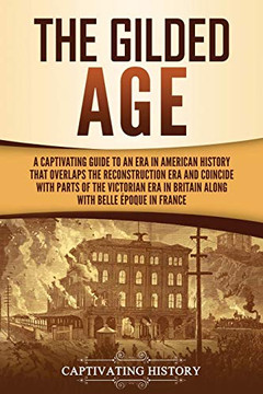 The Gilded Age: A Captivating Guide to an Era in American History That Overlaps the Reconstruction Era and Coincides with Parts of the Victorian Era in Britain along with the Belle Époque in France - 9781637160138