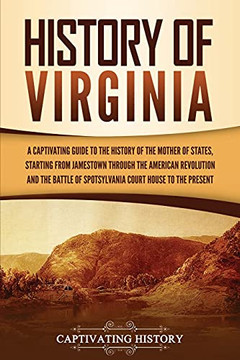 History Of Virginia: A Captivating Guide To The History Of The Mother Of States, Starting From Jamestown Through The American Revolution And The Battle Of Spotsylvania Court House To The Present - 9781637163856