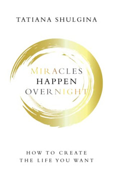 Miracles Happen Overnight : How To Create The Life You Want