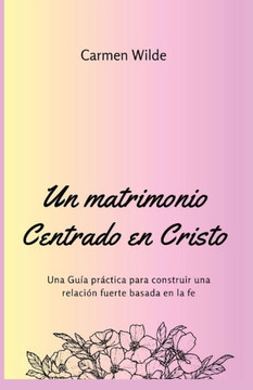 Un Matrimonio Centrado En Cristo: Una Guía Práctica Para Construir Una Relación Fuerte Basada En La Fe (Spanish Edition)