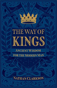 The Way Of Kings: Ancient Wisdom For The Modern Man