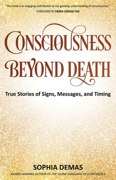 Consciousness Beyond Death: True Stories Of Signs, Messages, And Timing