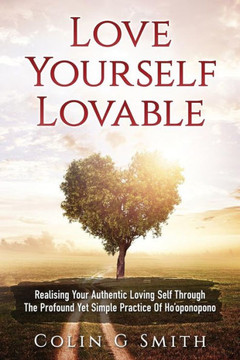 Love Yourself Loveable: Realising Your Authentic Loving Self Through The Profound Yet Simple Practice Of Ho'Oponopono Love Yourself Loveable: Realising Your Authentic Loving Self Through The Profound Yet Simple Practice Of Ho'Oponopono