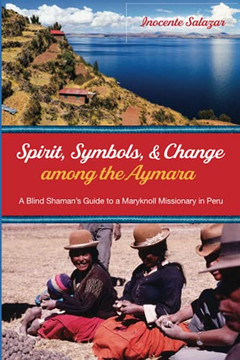 Spirit, Symbols, And Change Among The Aymara: A Blind Shaman'S Guide To A Maryknoll Missionary In Peru