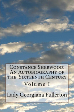 Constance Sherwood: An Autobiography Of The Sixteenth Century: Volume I