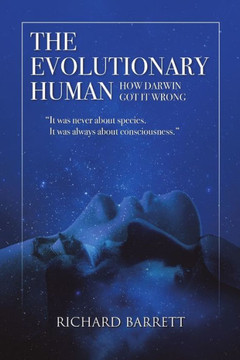 The Evolutionary Human: How Darwin Got It Wrong: It Was Never About Species, It Was Always About Consciousness