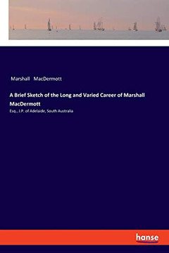 A Brief Sketch of the Long and Varied Career of Marshall MacDermott : Esq., J.P. of Adelaide, South Australia