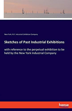 Sketches of Past Industrial Exhibitions : With Reference to the Perpetual Exhibition to be Held by the New York Industrial Company Sketches of Past Industrial Exhibitions : With Reference to the Perpetual Exhibition to be Held by the New York Industrial Company
