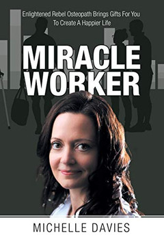 Miracle Worker : Enlightened Rebel Osteopath Brings Gifts for You to Create a Happier Life - 9781982282073
