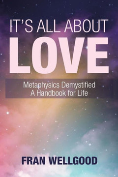 It?s All About Love: Metaphysics Demystified A Handbook for Life