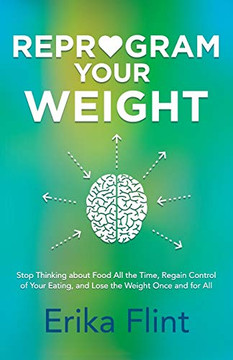 Reprogram Your Weight: Stop Thinking About Food All The Time, Regain Control Of Your Eating, And Lose The Weight Once And For All