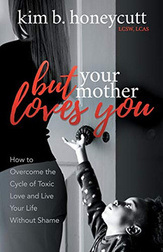 But Your Mother Loves You: How To Overcome The Cycle Of Toxic Love And Live Your Life Without Shame