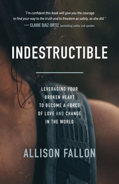 Indestructible: Leveraging Your Broken Heart to Become a Force of Love & Change in the World