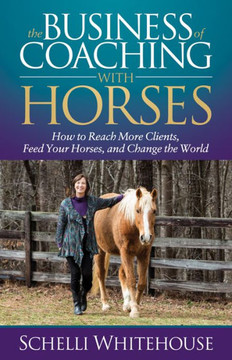 The Business Of Coaching With Horses : How To Reach More Clients, Feed Your Horses, And Change The World