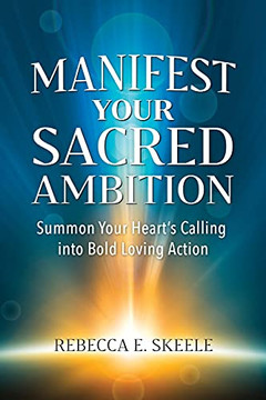Manifest Your Sacred Ambition: Summons Your Heart'S Calling Into Bold, Loving Action