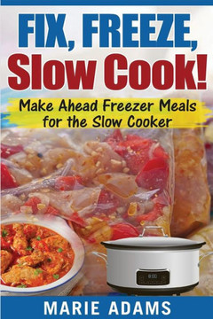 Make Ahead Freezer Meals For The Slow Cooker: Fix, Freeze, Slow Cook!
