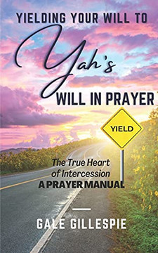 Yielding Your Will To Yah'S Will In Prayer: The True Heart Of Intercession A Prayer Manual