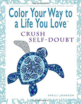 Color Your Way To A Life You Love: Crush Self-Doubt (A Self-Help Adult Coloring Book for Relaxation and Personal Growth)