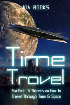 Time Travel: Fun Facts & Theories On How To Travel Through Time & Space (Kiv Books)