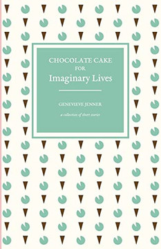 Chocolate Cake For Imaginary Lives: A Collection Of Short Stories