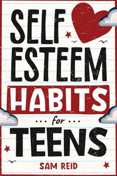 Self-Esteem Habits for Teens: How to Understand, Nurture, Accept, and Embrace Your True Self